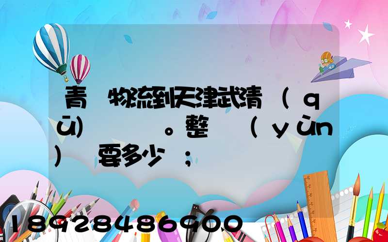青島物流到天津武清區(qū)。整車運(yùn)輸要多少錢